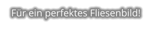 Für ein perfektes Fliesenbild!